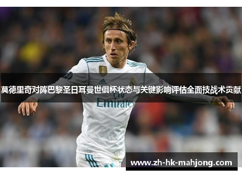 莫德里奇对阵巴黎圣日耳曼世俱杯状态与关键影响评估全面技战术贡献