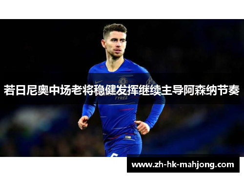 若日尼奥中场老将稳健发挥继续主导阿森纳节奏